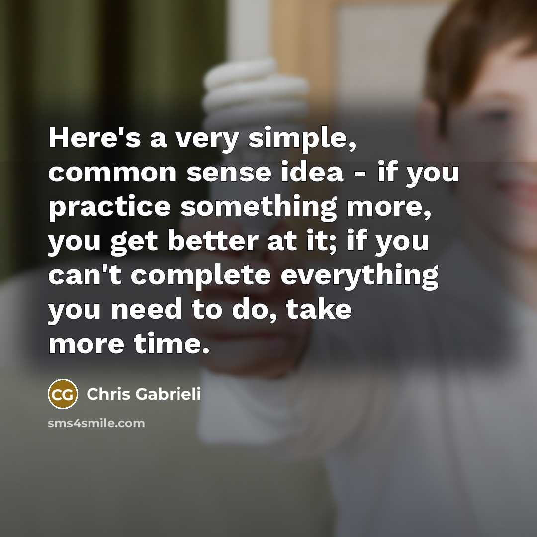“Here's a very simple, common sense idea - if you practice something more, you get better at it; if you can't complete everything you need to do, take more time.” quote by Chris Gabrieli