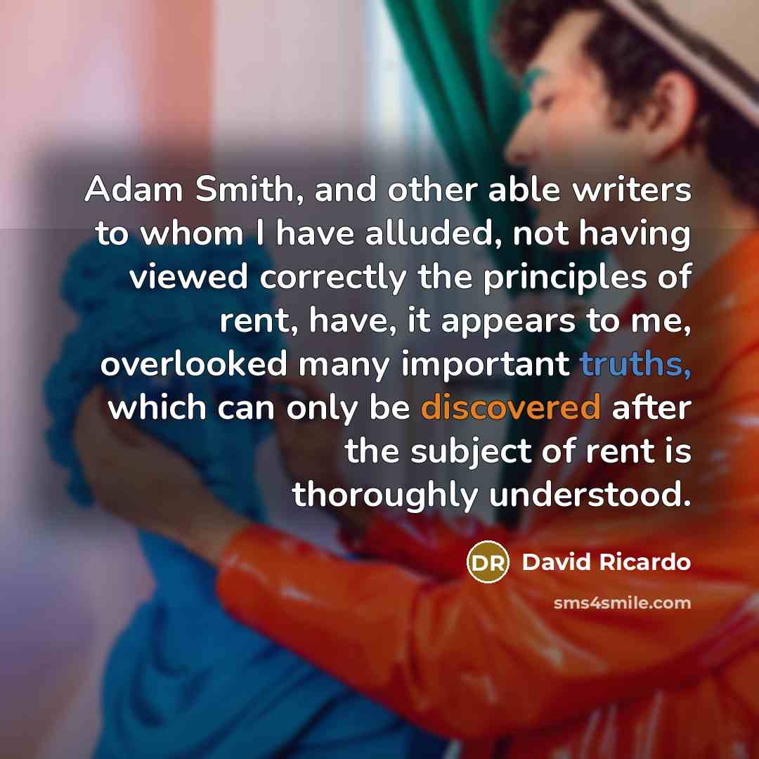 “Adam Smith, and other able writers to whom I have alluded, not having viewed correctly the principles of rent, have, it appears to me, overlooked many important truths, which can only be discovered after the subject of rent is thoroughly understood.” quote by David Ricardo