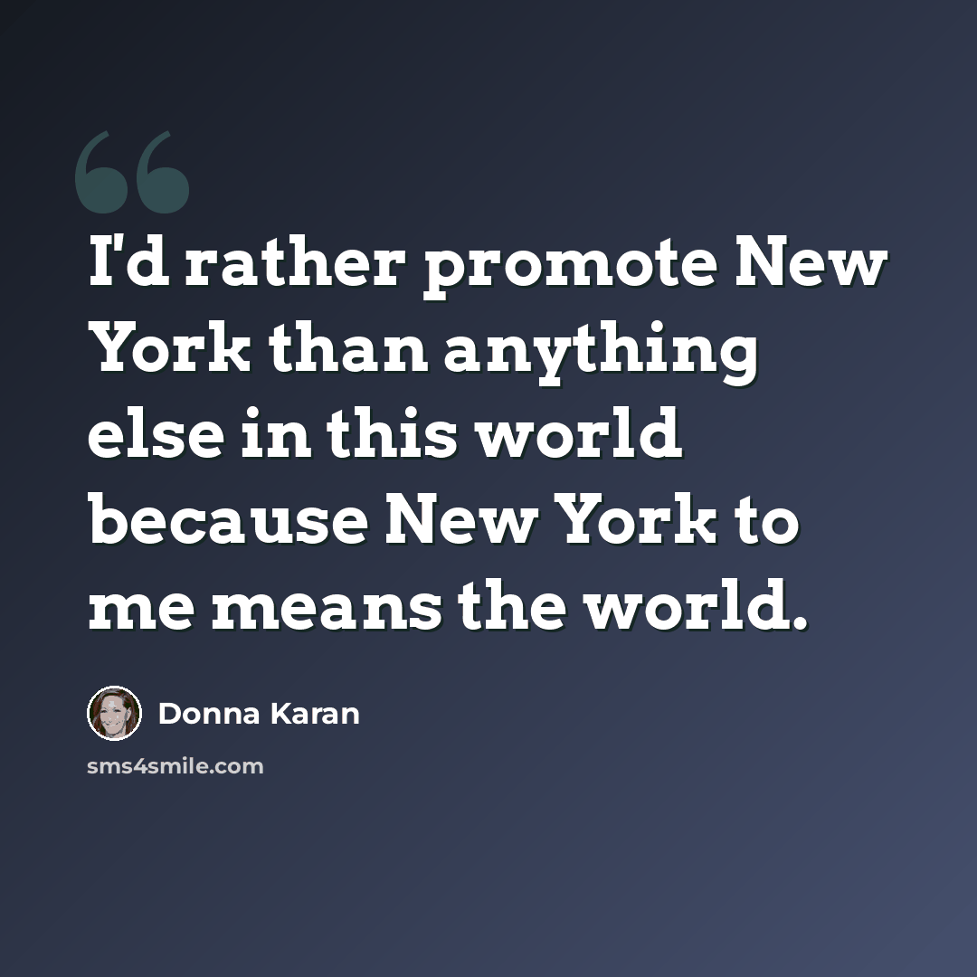 “I'd rather promote New York than anything else in this world because New York to me means the world.” quote by Donna Karan