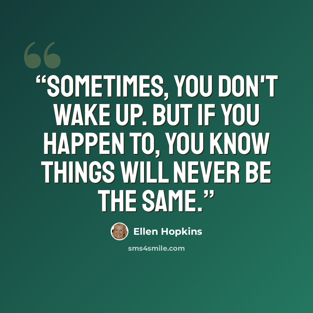 “Sometimes, you don't wake up. But if you happen to, you know things will never be the same.” quote by Ellen Hopkins