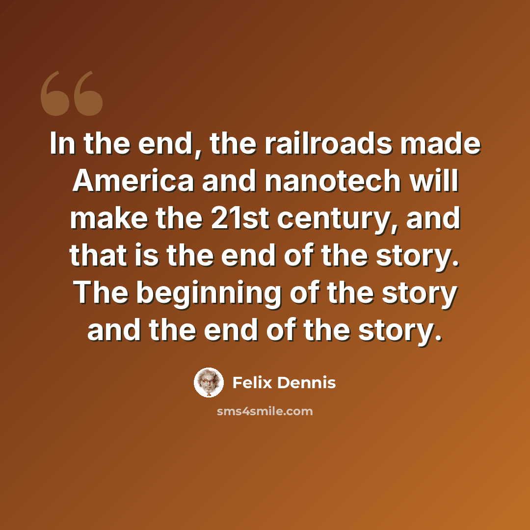 “In the end, the railroads made America and nanotech will make the 21st century, and that is the end of the story. The beginning of the story and the end of the story.” quote by Felix Dennis
