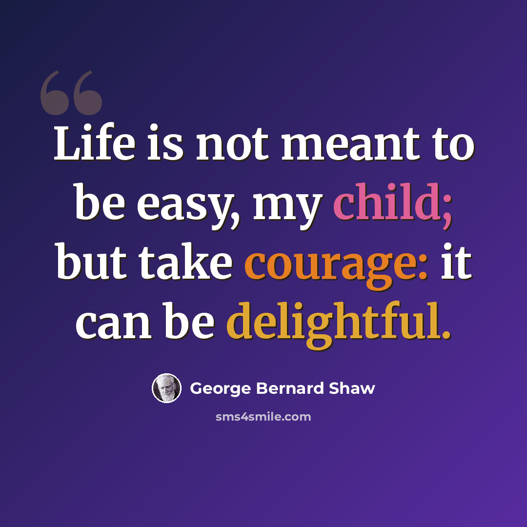 “Life is not meant to be easy, my child; but take courage: it can be delightful.” quote by George Bernard Shaw