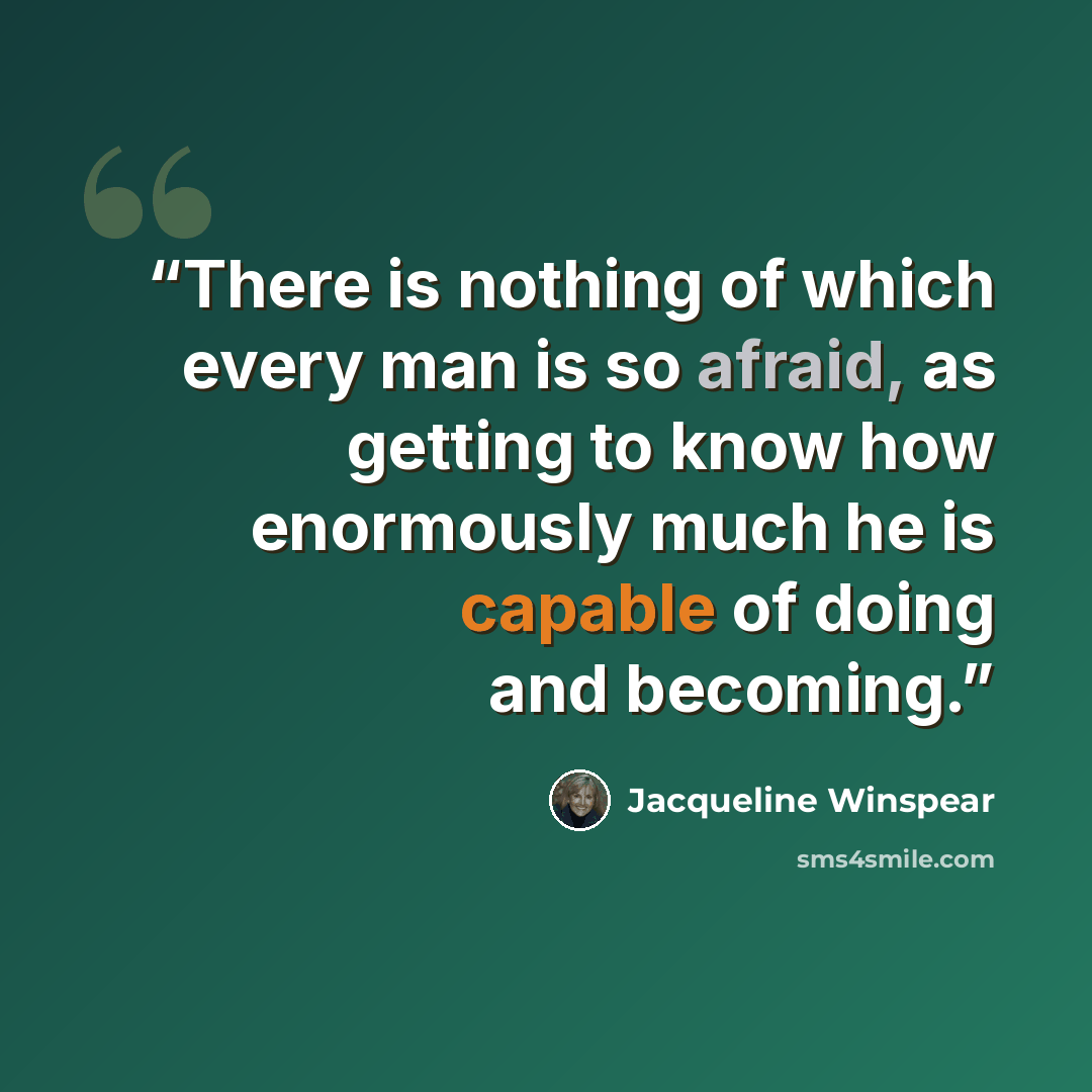 “There is nothing of which every man is so afraid, as getting to know how enormously much he is capable of doing and becoming.” quote by Jacqueline Winspear