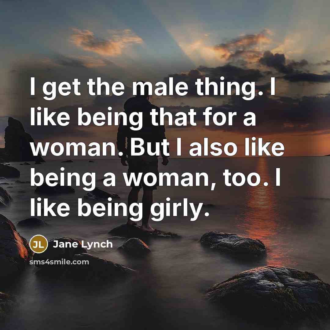 “I get the male thing. I like being that for a woman. But I also like being a woman, too. I like being girly.” quote by Jane Lynch