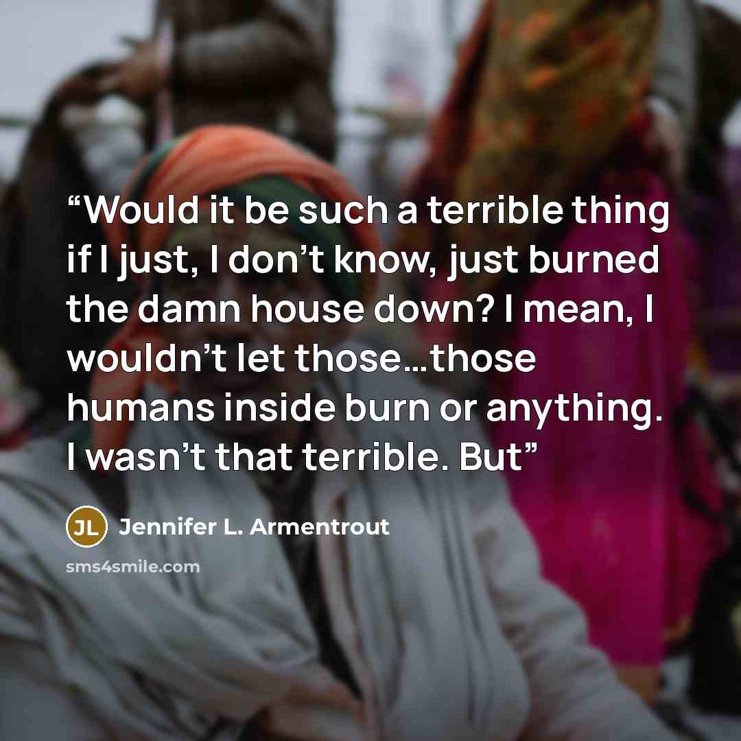 “Would it be such a terrible thing if I just, I don’t know, just burned the damn house down? I mean, I wouldn’t let those…those humans inside burn or anything. I wasn’t that terrible. But” quote by Jennifer L. Armentrout