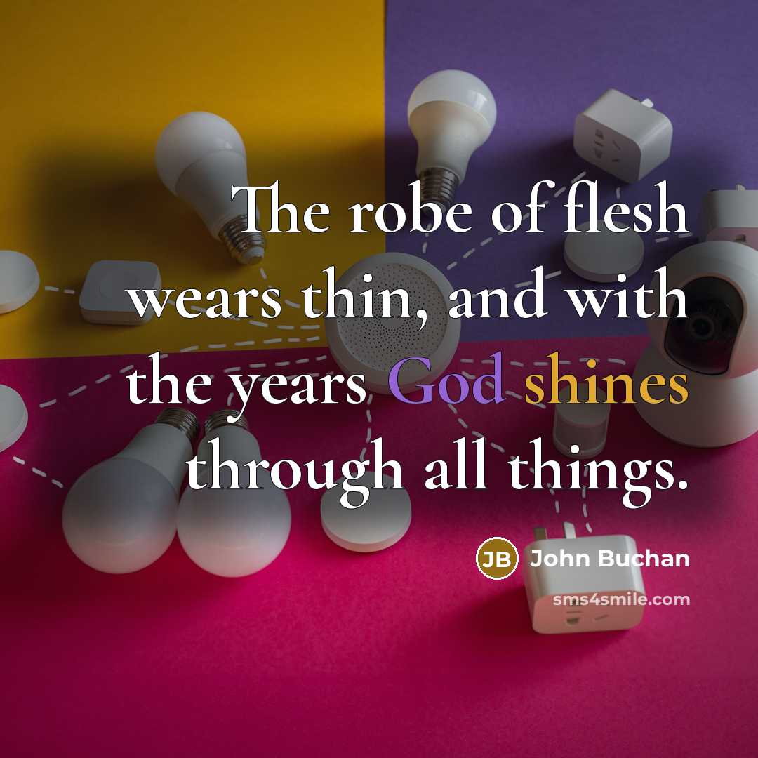 “The robe of flesh wears thin, and with the years God shines through all things.” quote by John Buchan