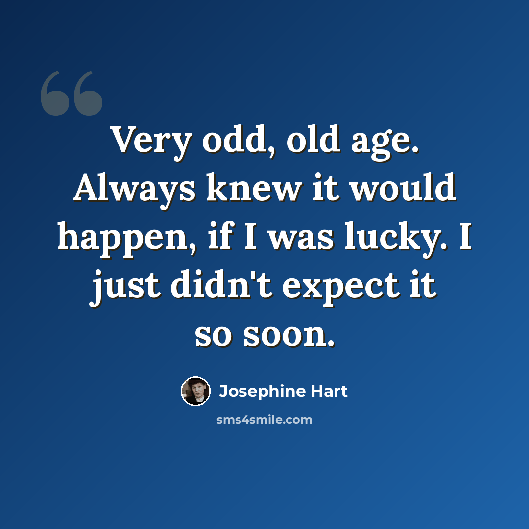 “Very odd, old age. Always knew it would happen, if I was lucky. I just didn't expect it so soon.” quote by Josephine Hart