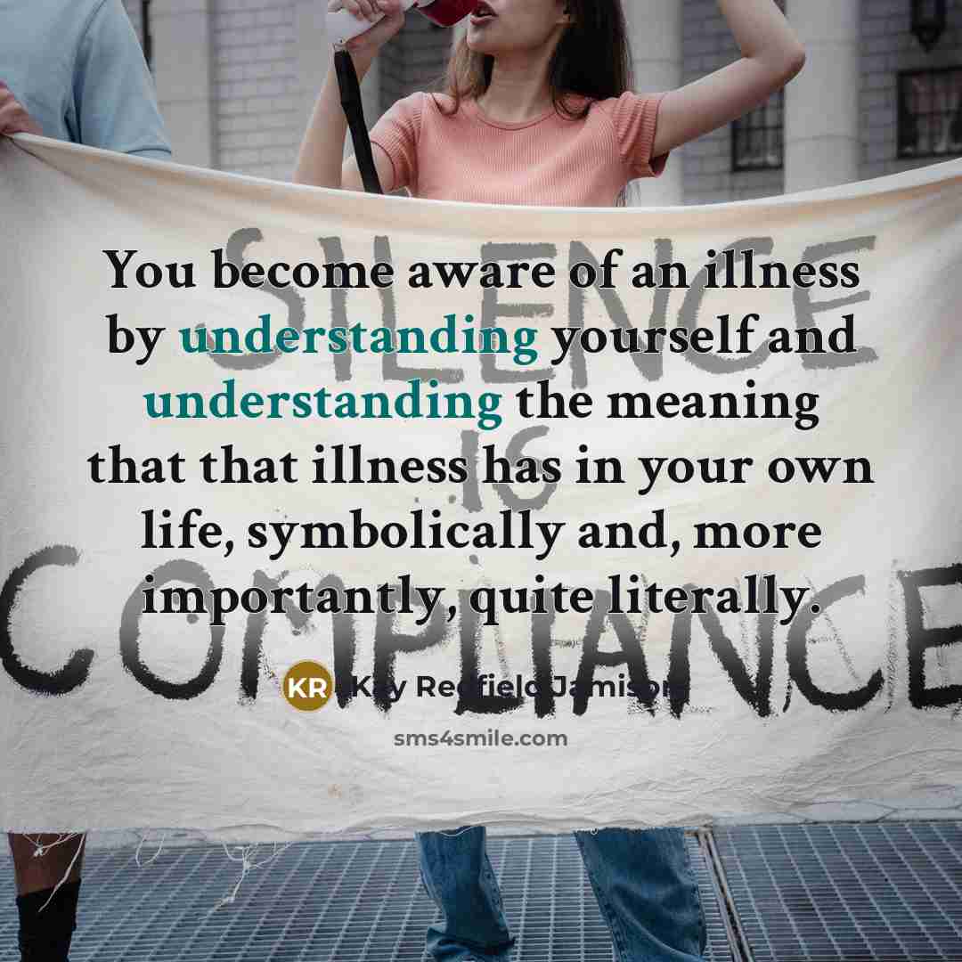 “You become aware of an illness by understanding yourself and understanding the meaning that that illness has in your own life, symbolically and, more importantly, quite literally.” quote by Kay Redfield Jamison