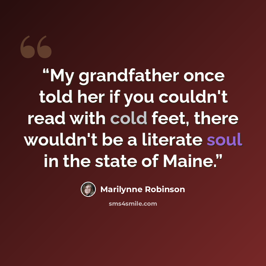 “My grandfather once told her if you couldn't read with cold feet, there wouldn't be a literate soul in the state of Maine.” quote by Marilynne Robinson