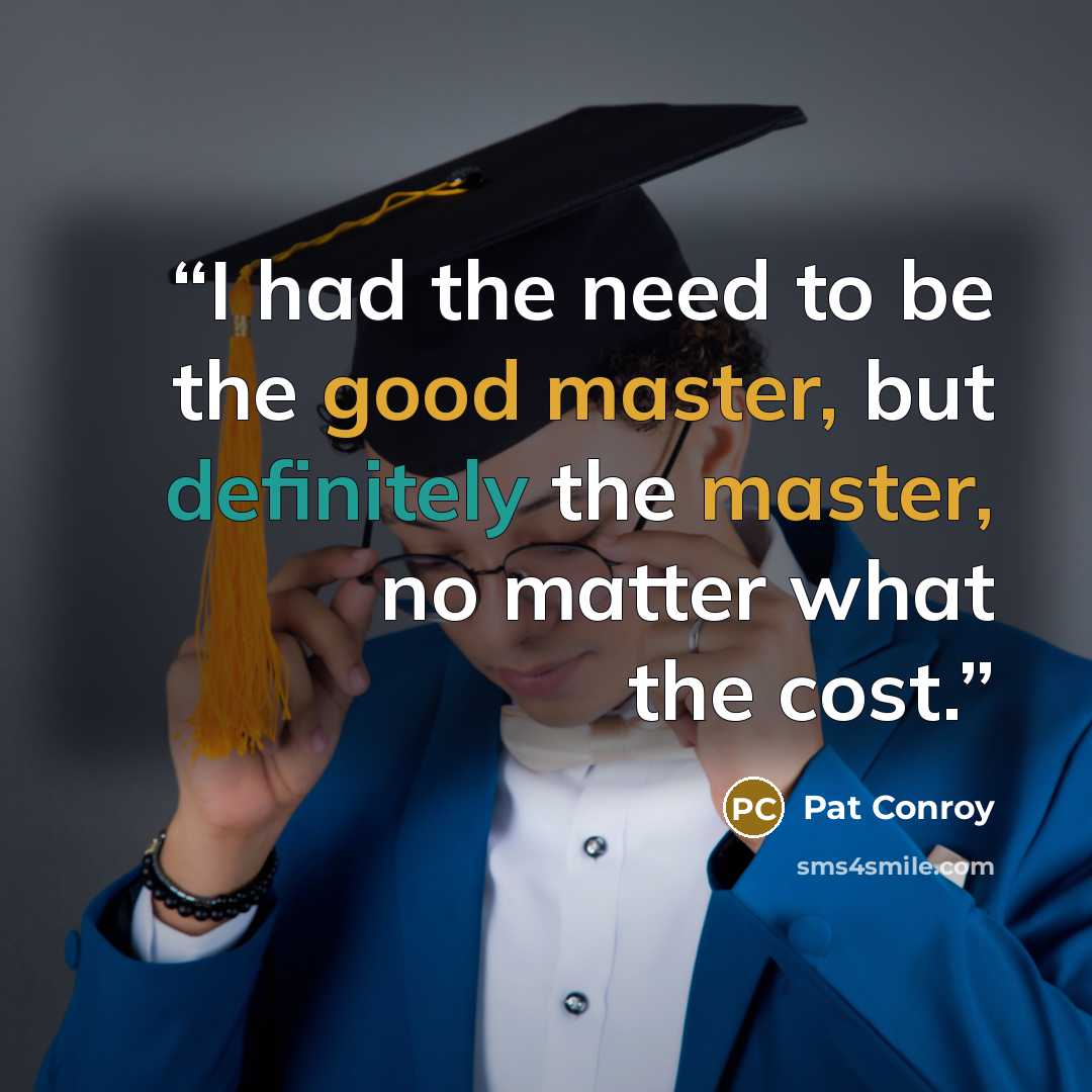 “I had the need to be the good master, but definitely the master, no matter what the cost.” quote by Pat Conroy