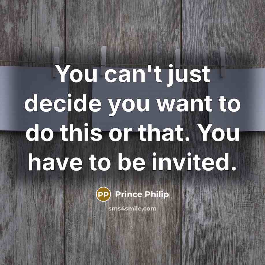 “You can't just decide you want to do this or that. You have to be invited.” quote by Prince Philip