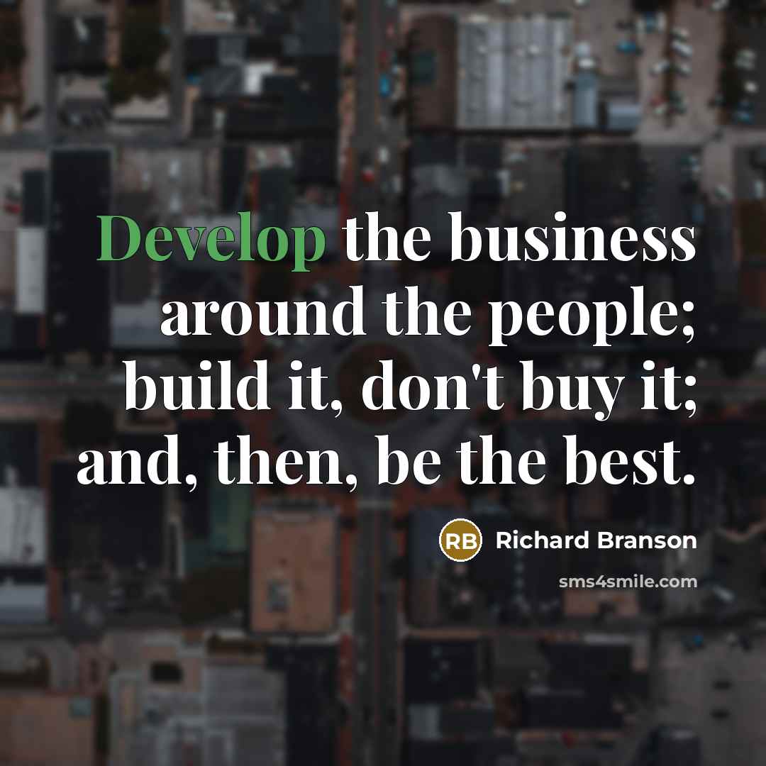 “Develop the business around the people; build it, don't buy it; and, then, be the best.” quote by Richard Branson