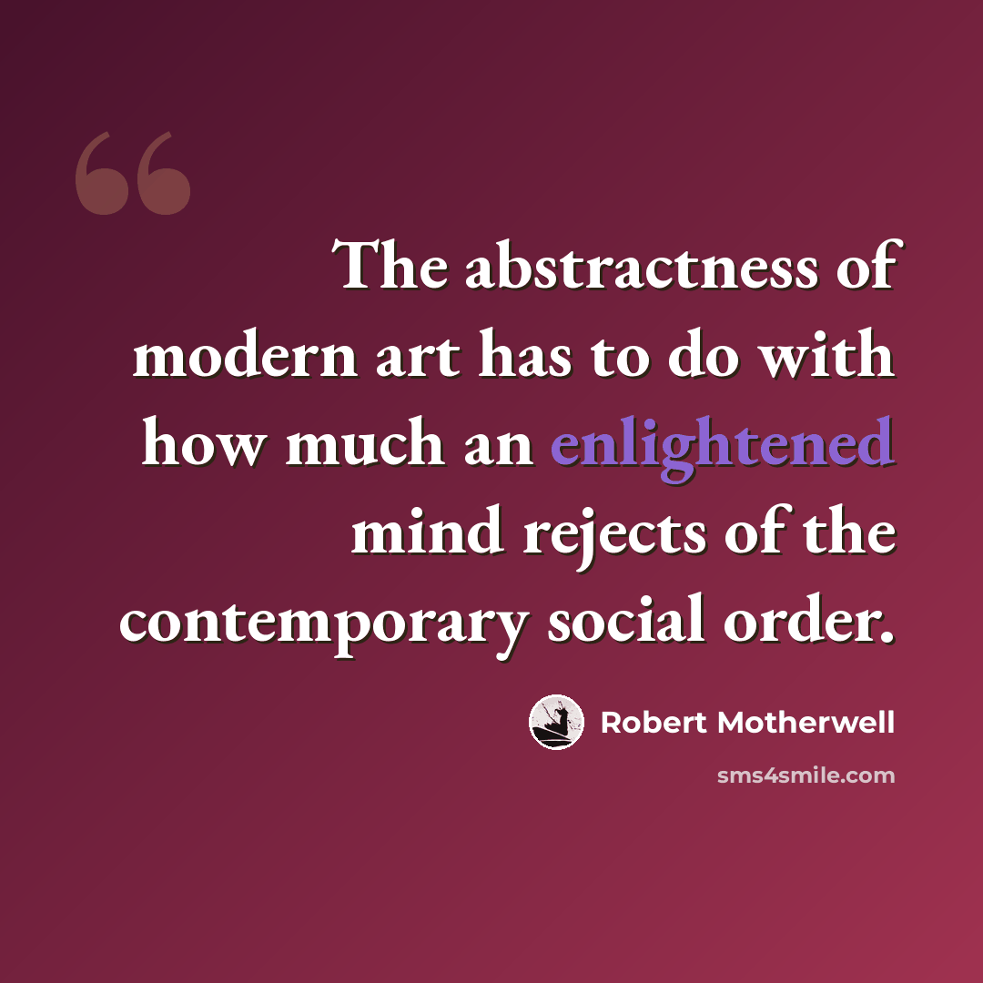 “The abstractness of modern art has to do with how much an enlightened mind rejects of the contemporary social order.” quote by Robert Motherwell