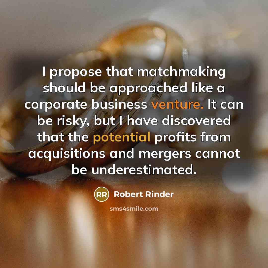 “I propose that matchmaking should be approached like a corporate business venture. It can be risky, but I have discovered that the potential profits from acquisitions and mergers cannot be underestimated.” quote by Robert Rinder