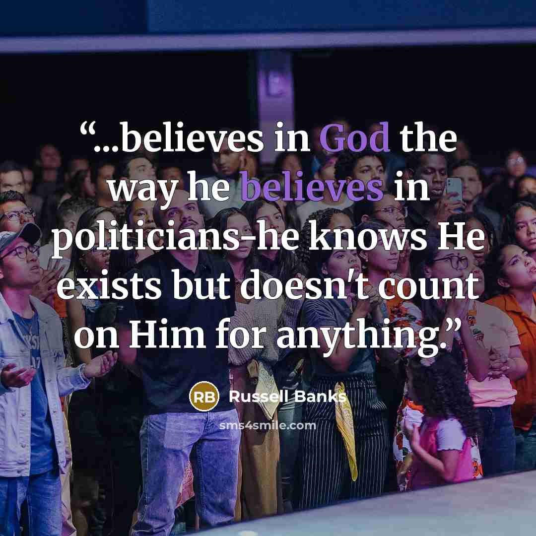 “...believes in God the way he believes in politicians-he knows He exists but doesn't count on Him for anything.” quote by Russell Banks
