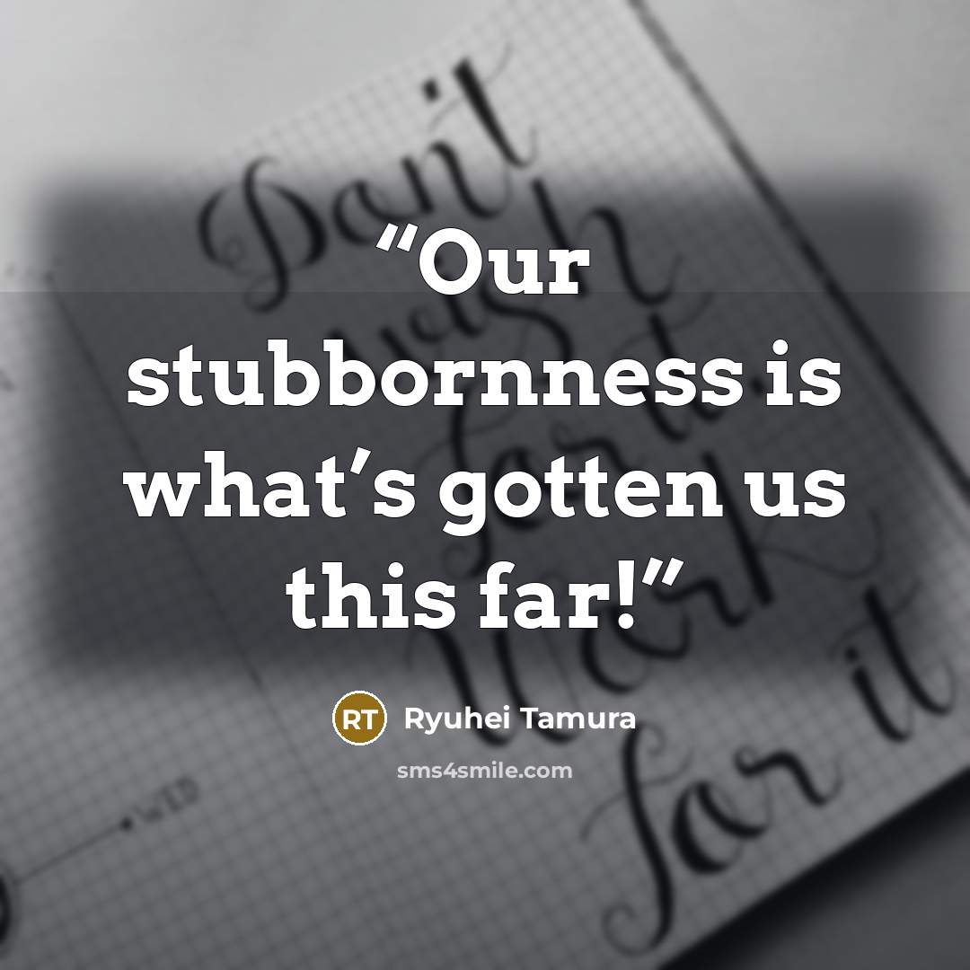 “Our stubbornness is what’s gotten us this far!” quote by Ryuhei Tamura