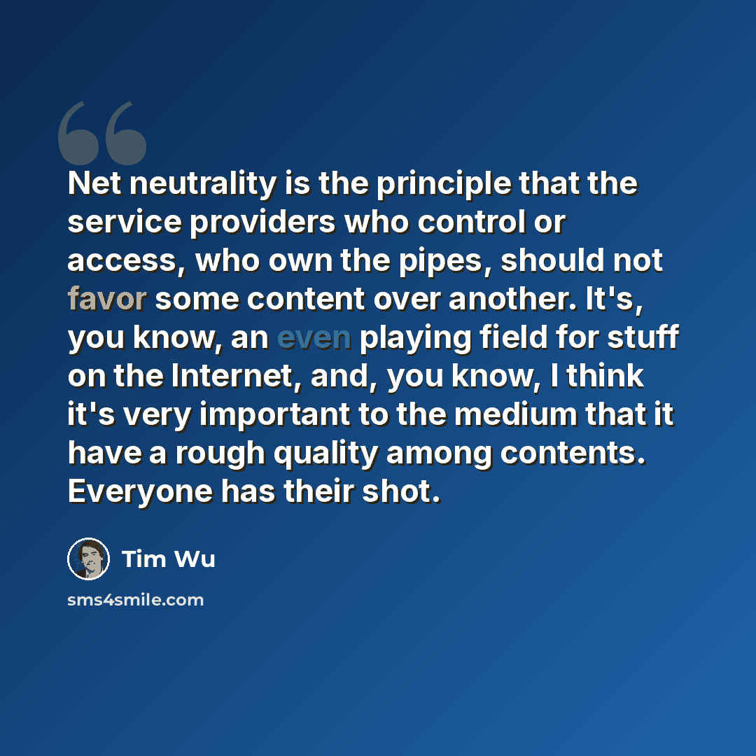 “Net neutrality is the principle that the service providers who control or access, who own the pipes, should not favor some content over another. It's, you know, an even playing field for stuff on the Internet, and, you know, I think it's very important to the medium that it have a rough quality…” quote by Tim Wu