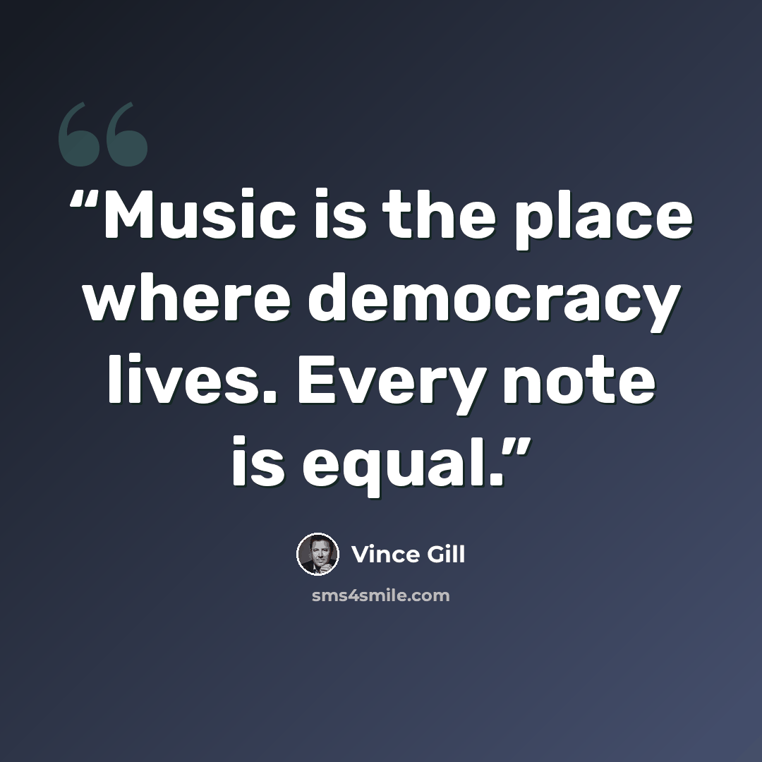 “Music is the place where democracy lives. Every note is equal.” quote by Vince Gill