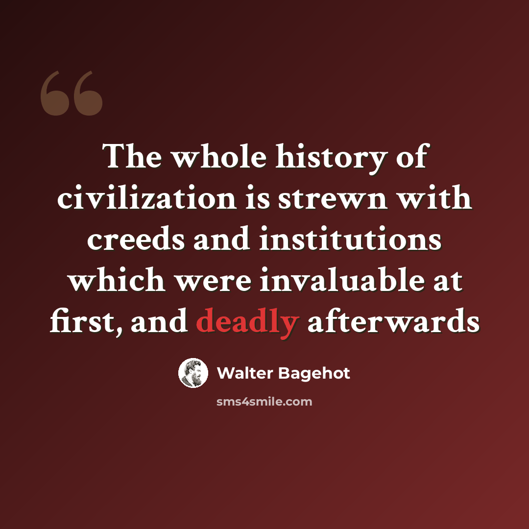 “The whole history of civilization is strewn with creeds and institutions which were invaluable at first, and deadly afterwards” quote by Walter Bagehot