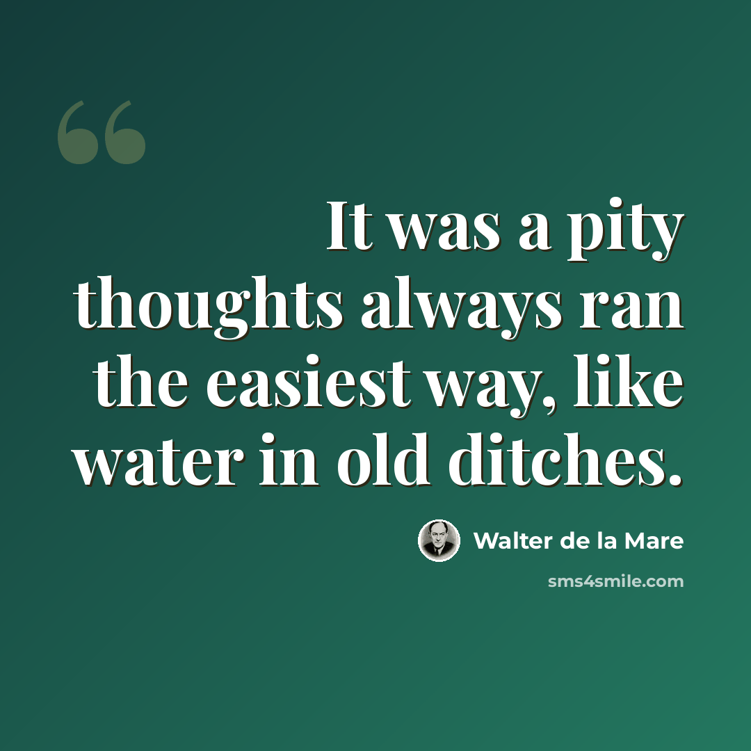 “It was a pity thoughts always ran the easiest way, like water in old ditches.” quote by Walter de La Mare