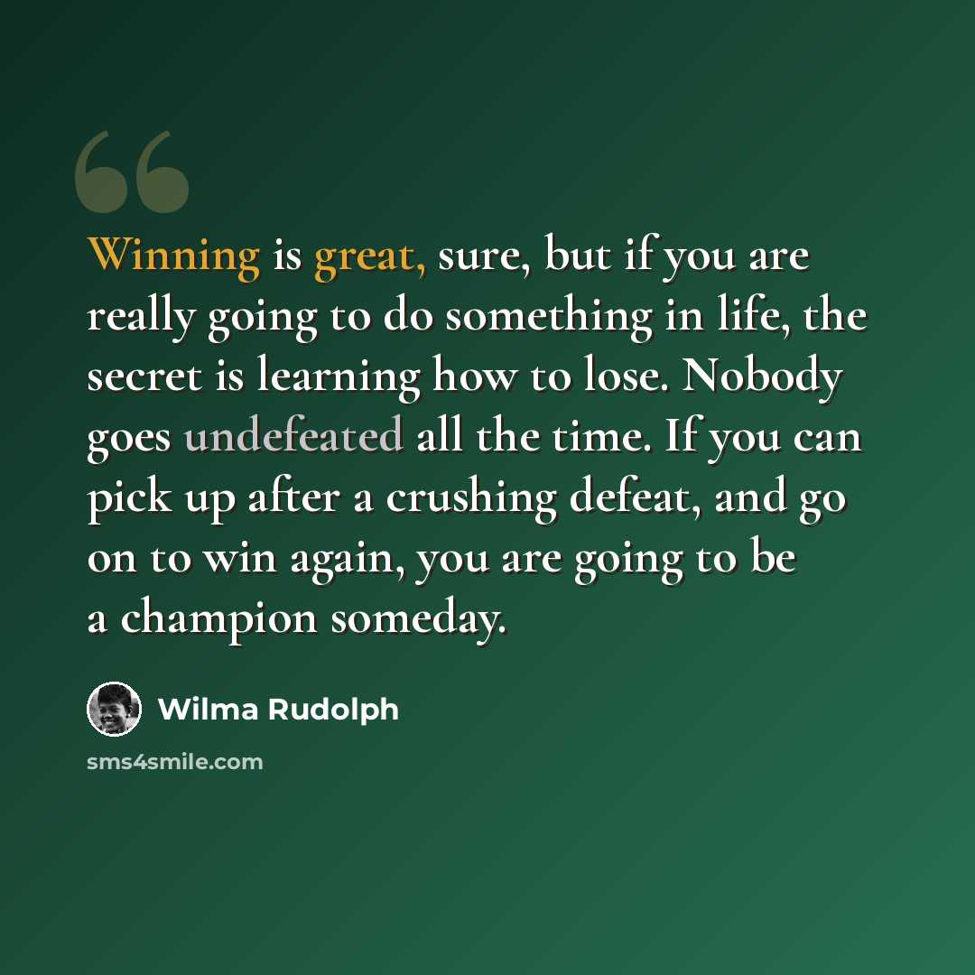 “Winning is great, sure, but if you are really going to do something in life, the secret is learning how to lose. Nobody goes undefeated all the time. If you can pick up after a crushing defeat, and go on to win again, you are going to be a champion someday.” quote by Wilma Rudolph