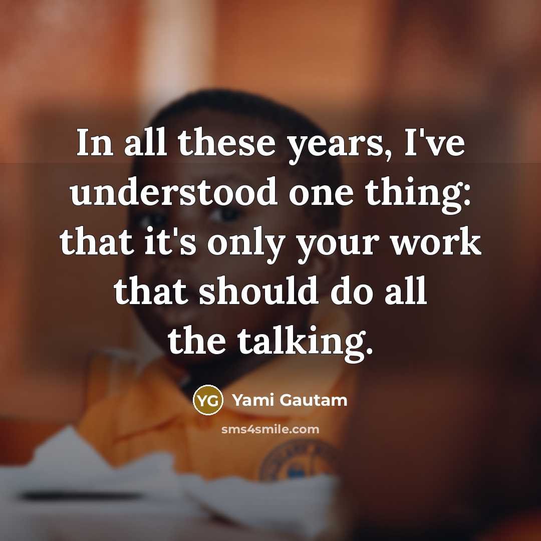“In all these years, I've understood one thing: that it's only your work that should do all the talking.” quote by Yami Gautam
