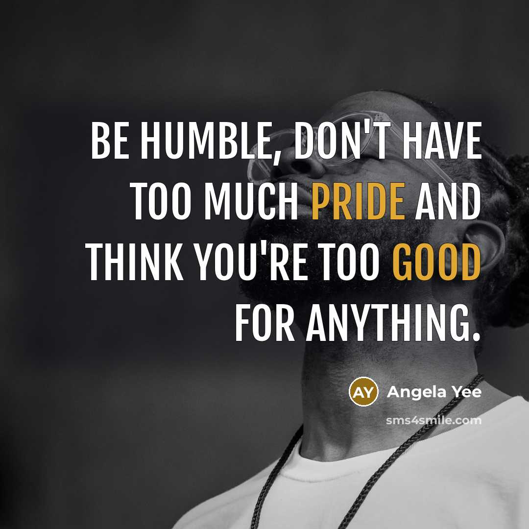 “Be humble, don't have too much pride and think you're too good for anything.” quote by Angela Yee