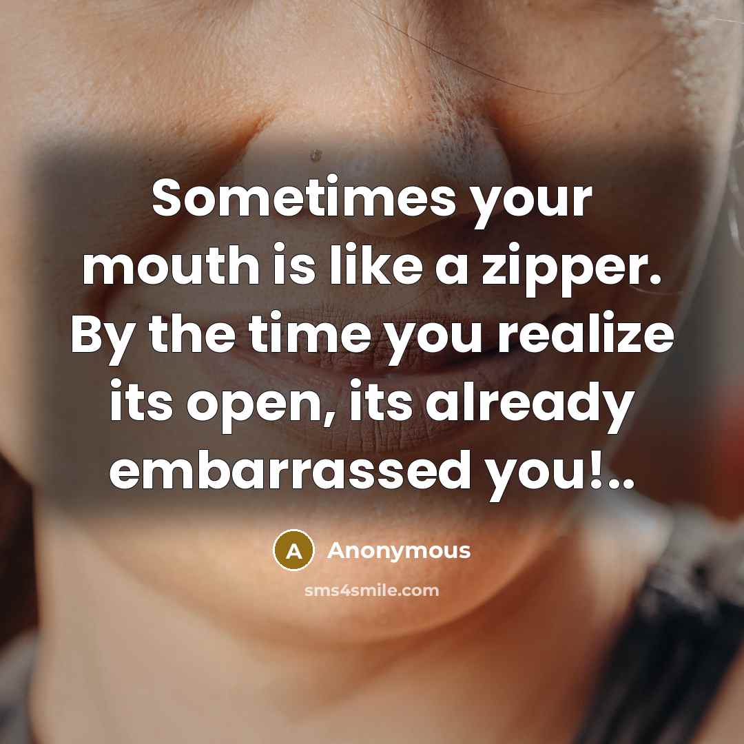“Sometimes your mouth is like a zipper. By the time you realize its open, its already embarrassed you!..” quote by Anonymous