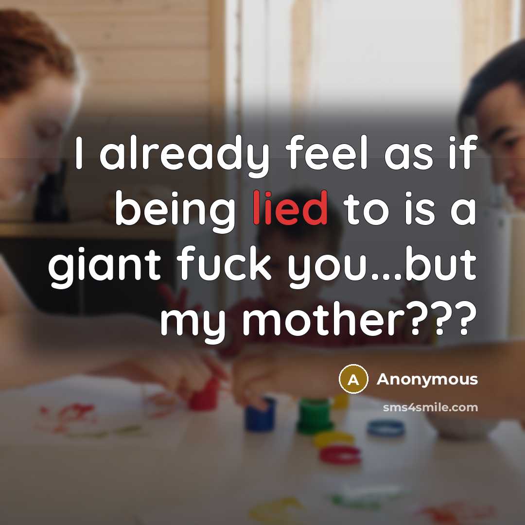 “I already feel as if being lied to is a giant fuck you...but my mother???” quote by Anonymous