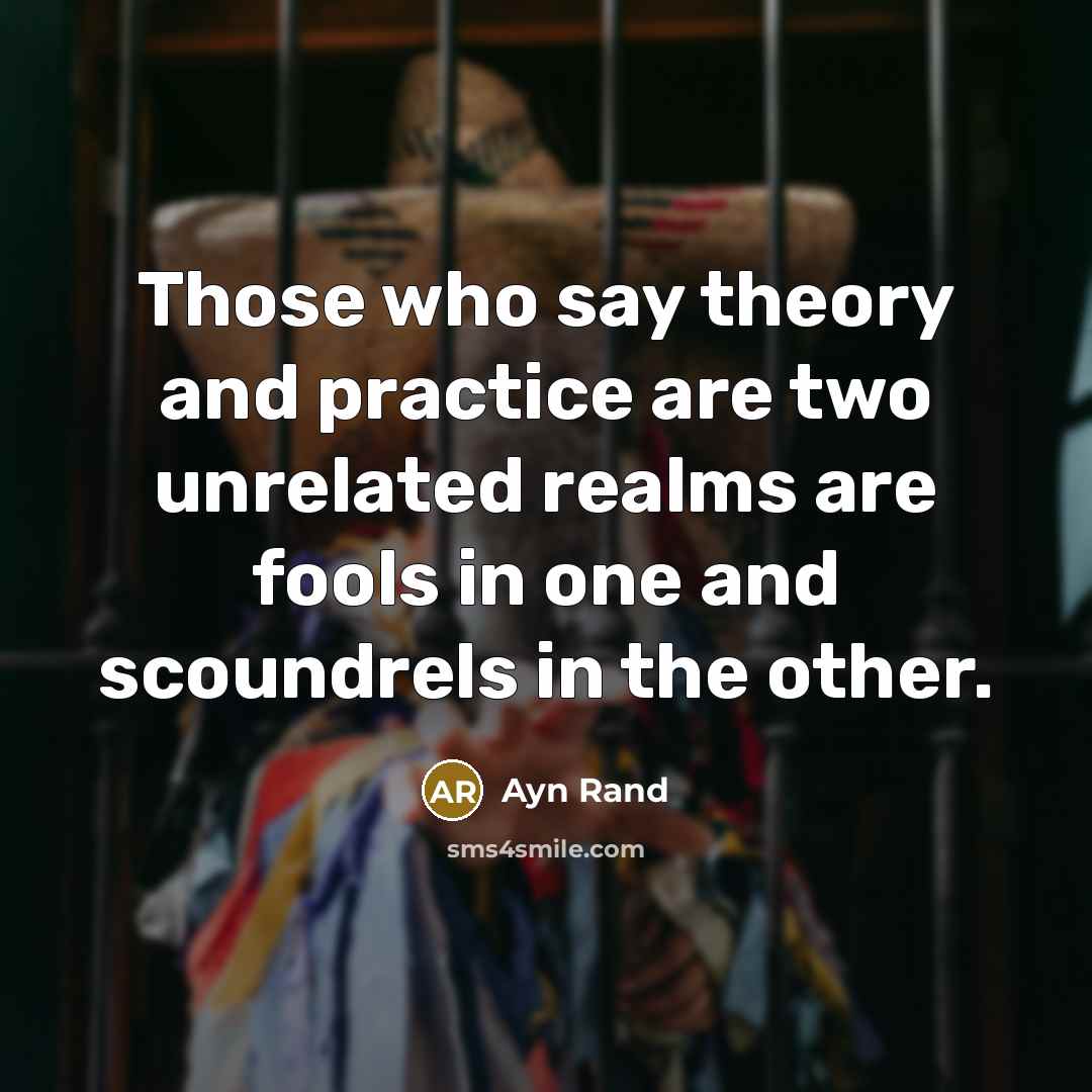 “Those who say theory and practice are two unrelated realms are fools in one and scoundrels in the other.” quote by Ayn Rand