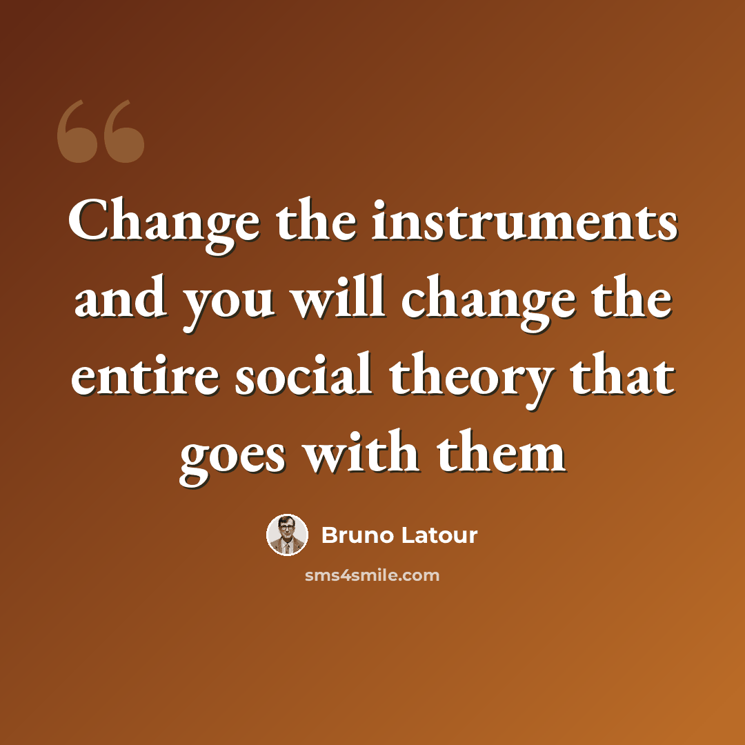 “Change the instruments and you will change the entire social theory that goes with them” quote by Bruno Latour
