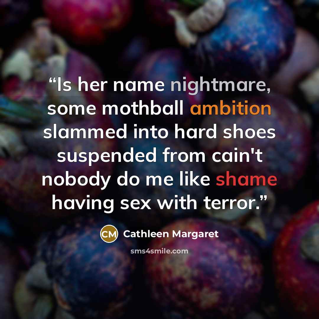 “Is her name nightmare, some mothball ambition slammed into hard shoes suspended from cain't nobody do me like shame having sex with terror.” quote by Cathleen Margaret