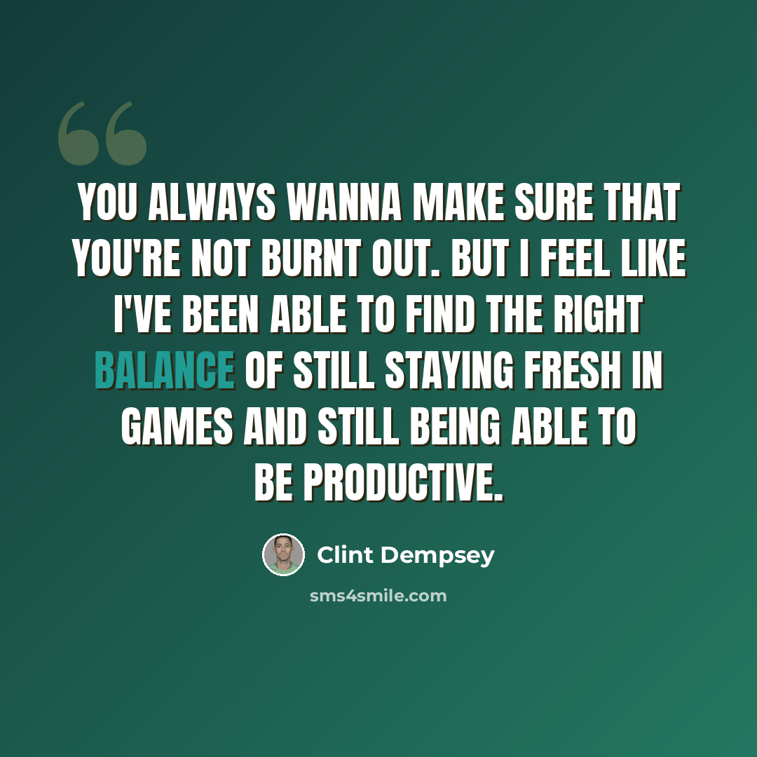 “You always wanna make sure that you're not burnt out. But I feel like I've been able to find the right balance of still staying fresh in games and still being able to be productive.” quote by Clint Dempsey