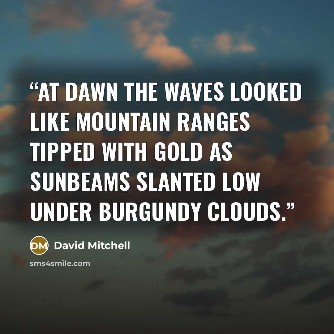 “At dawn the waves looked like mountain ranges tipped with gold as sunbeams slanted low under burgundy clouds.” quote by David Mitchell