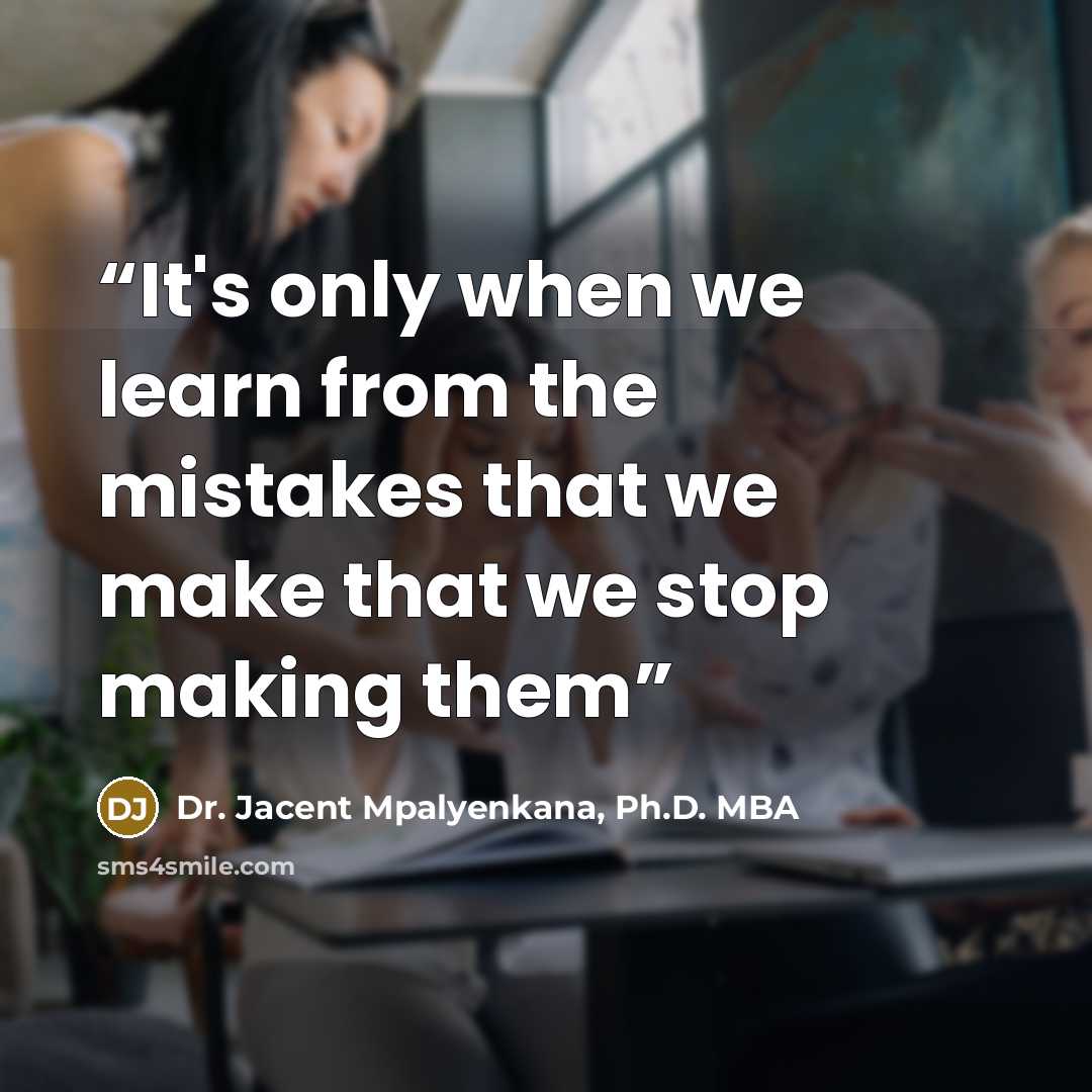 “It's only when we learn from the mistakes that we make that we stop making them” quote by Dr. Jacent Mpalyenkana, Ph.D. MBA