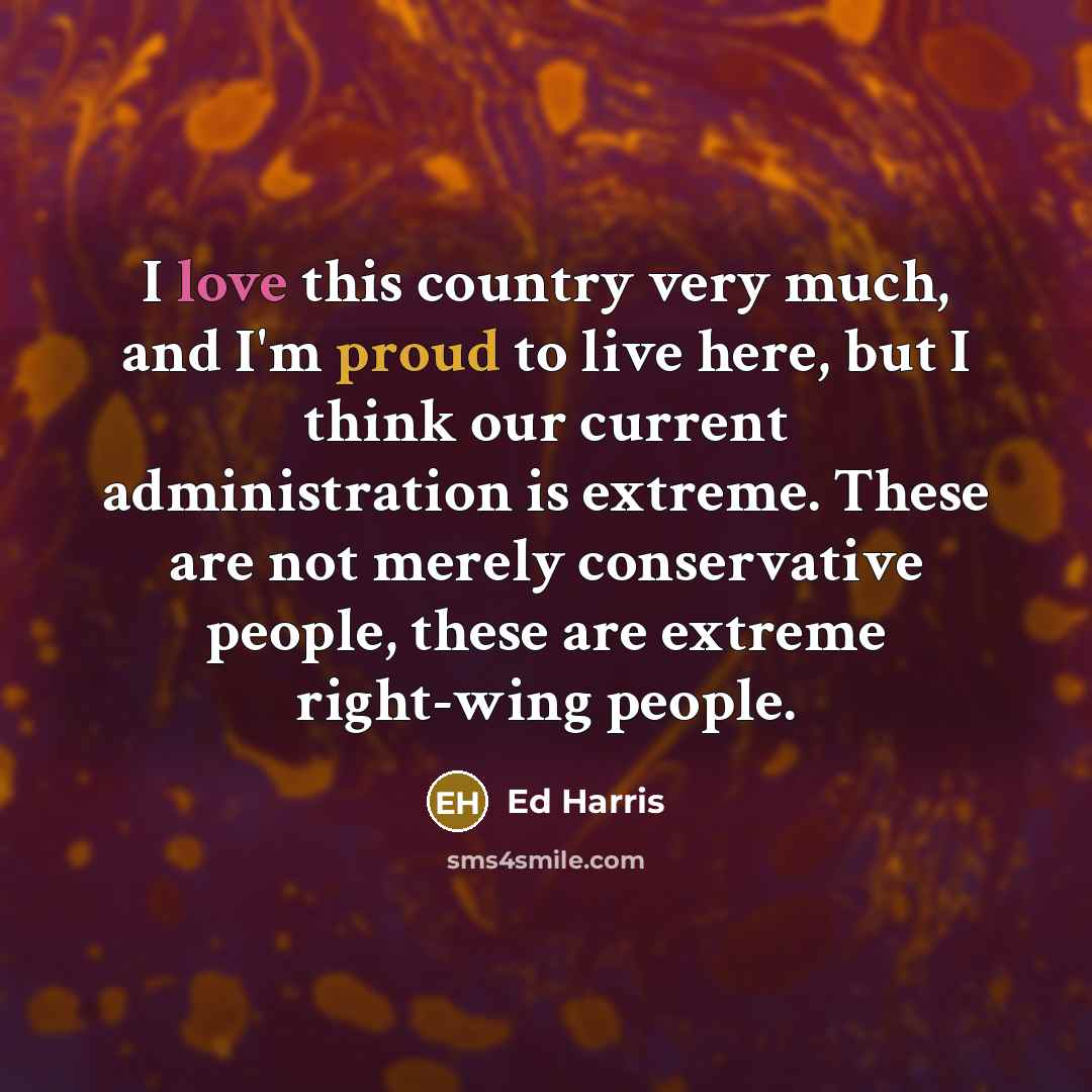 “I love this country very much, and I'm proud to live here, but I think our current administration is extreme. These are not merely conservative people, these are extreme right-wing people.” quote by Ed Harris