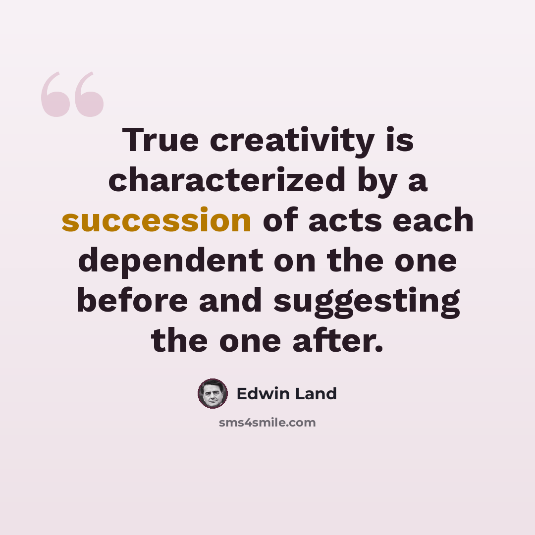 “True creativity is characterized by a succession of acts each dependent on the one before and suggesting the one after.” quote by Edwin Land