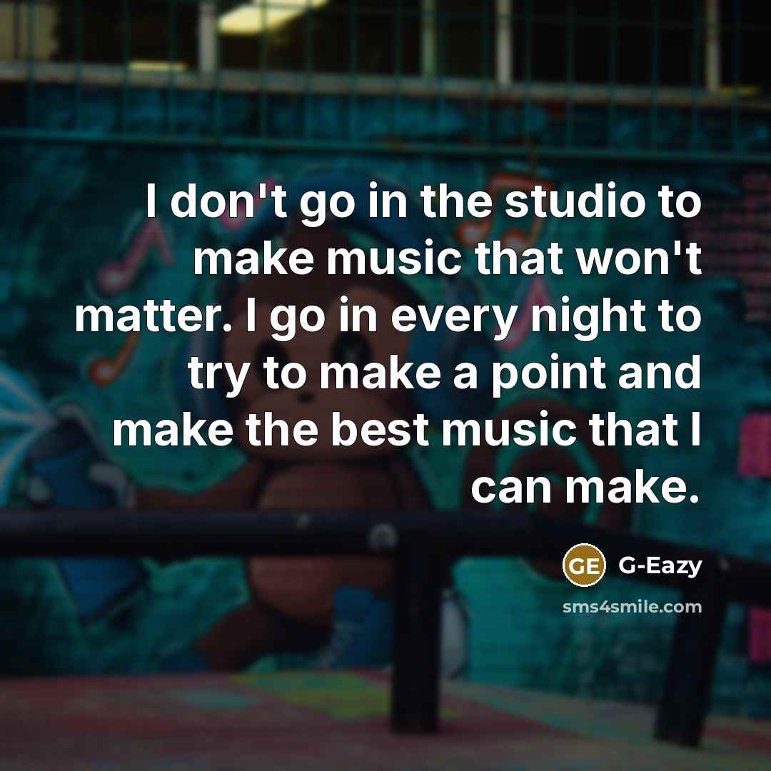 “I don't go in the studio to make music that won't matter. I go in every night to try to make a point and make the best music that I can make.” quote by G-Eazy