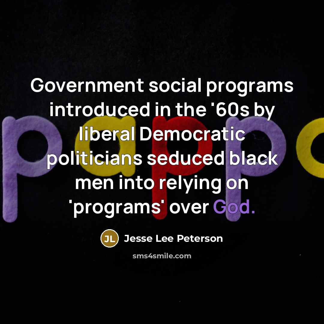 “Government social programs introduced in the '60s by liberal Democratic politicians seduced black men into relying on 'programs' over God.” quote by Jesse Lee Peterson