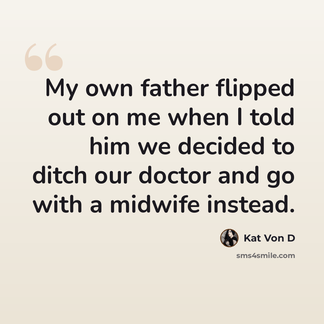 “My own father flipped out on me when I told him we decided to ditch our doctor and go with a midwife instead.” quote by Kat Von D