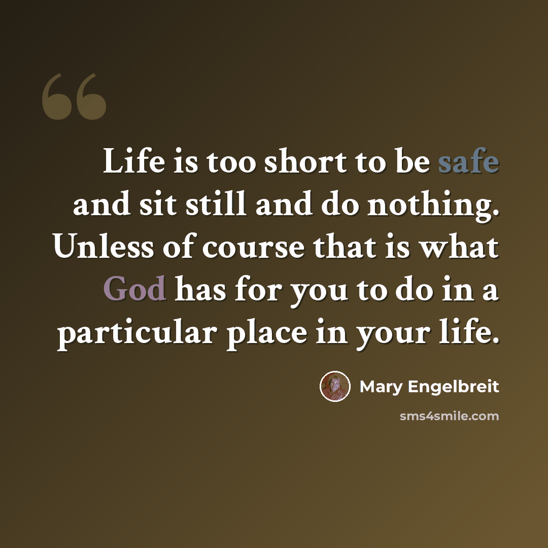 “Life is too short to be safe and sit still and do nothing. Unless of course that is what God has for you to do in a particular place in your life.” quote by Mary Engelbreit