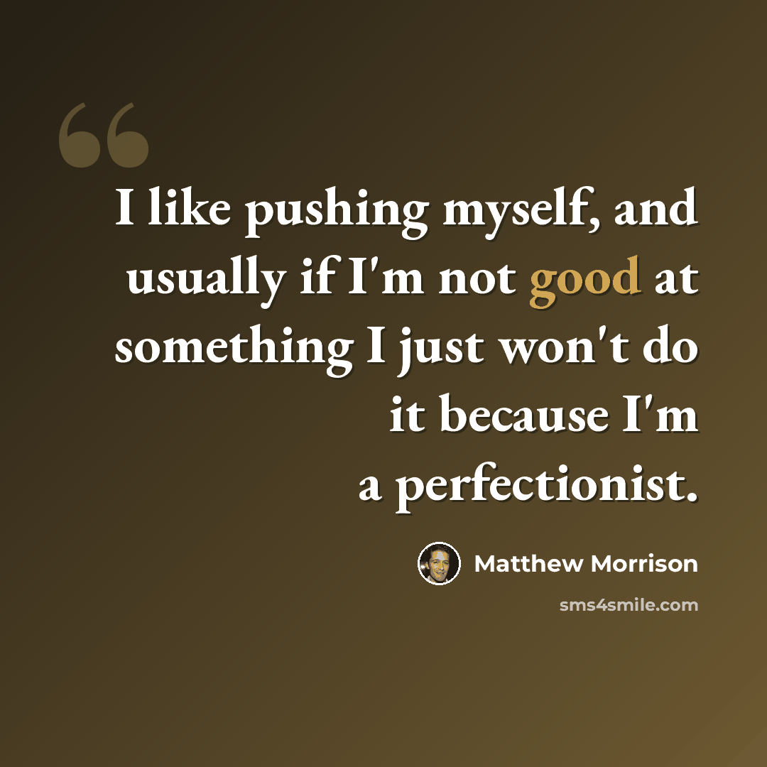 “I like pushing myself, and usually if I'm not good at something I just won't do it because I'm a perfectionist.” quote by Matthew Morrison