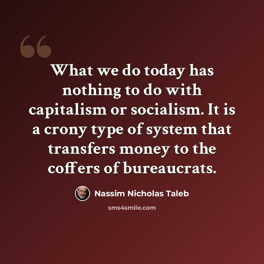 “What we do today has nothing to do with capitalism or socialism. It is a crony type of system that transfers money to the coffers of bureaucrats.” quote by Nassim Nicholas Taleb