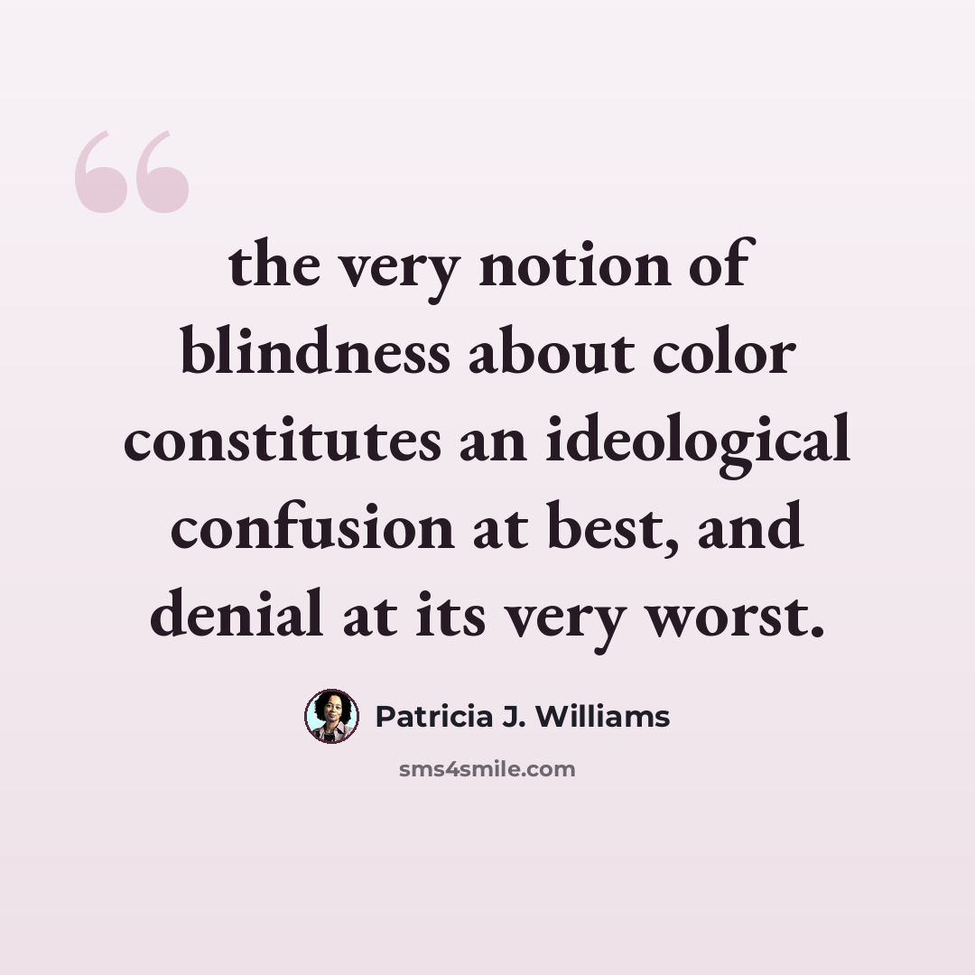 “the very notion of blindness about color constitutes an ideological confusion at best, and denial at its very worst.” quote by Patricia J. Williams
