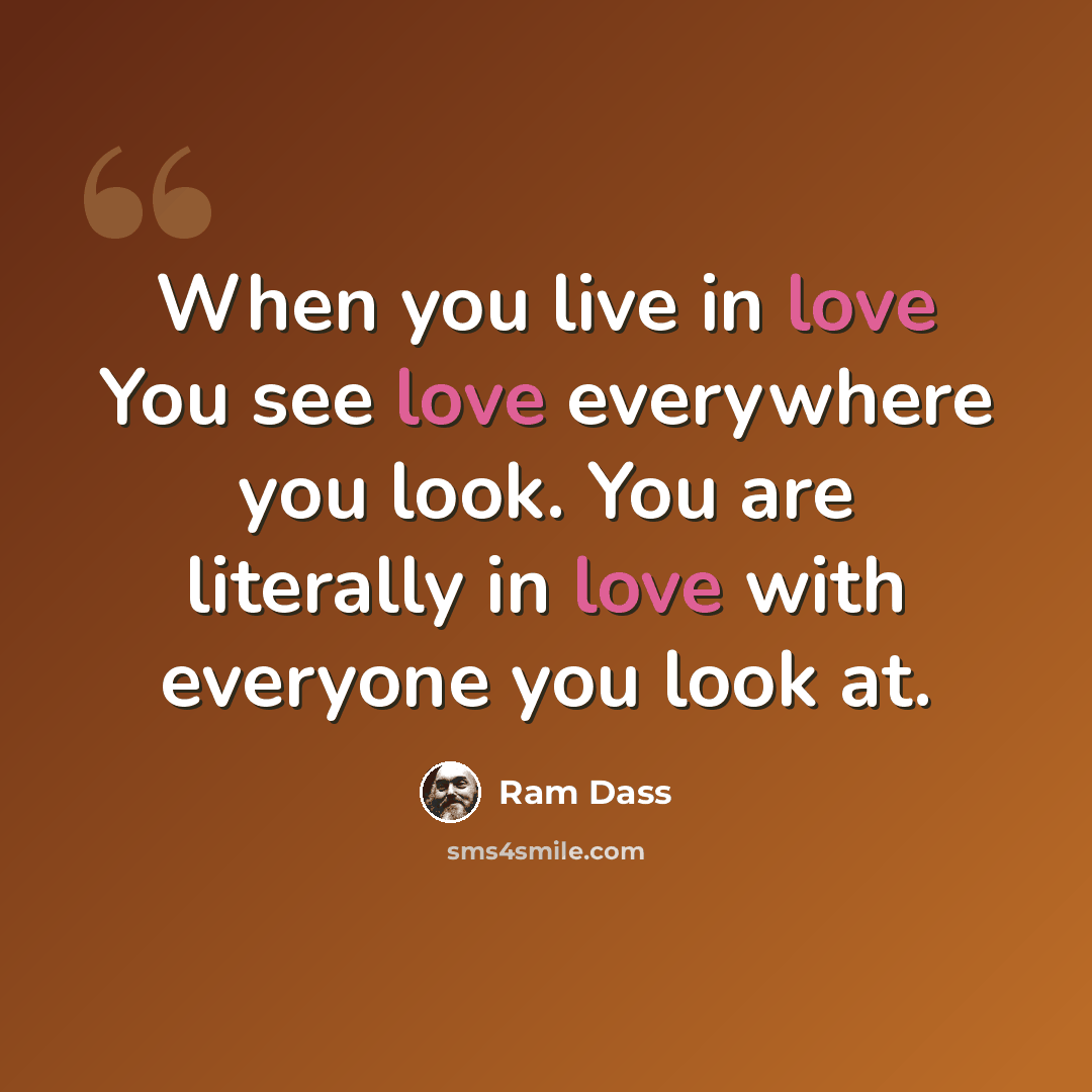 “When you live in love You see love everywhere you look. You are literally in love with everyone you look at.” quote by Ram Dass
