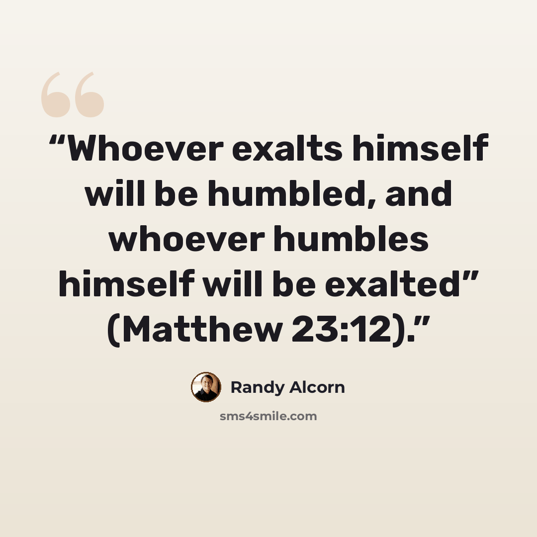 “Whoever exalts himself will be humbled, and whoever humbles himself will be exalted” (Matthew 23:12).” quote by Randy Alcorn