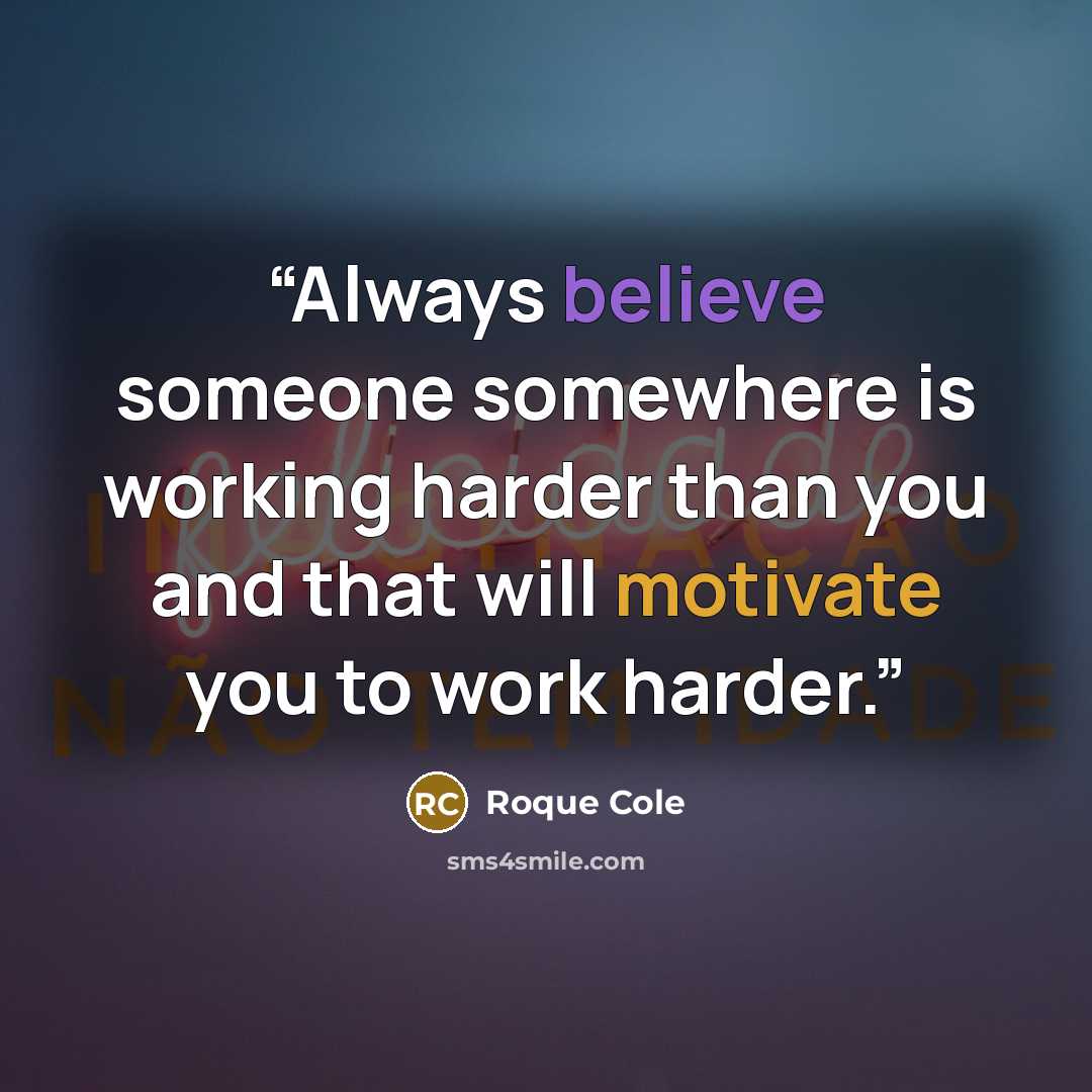 “Always believe someone somewhere is working harder than you and that will motivate you to work harder.” quote by Roque Cole