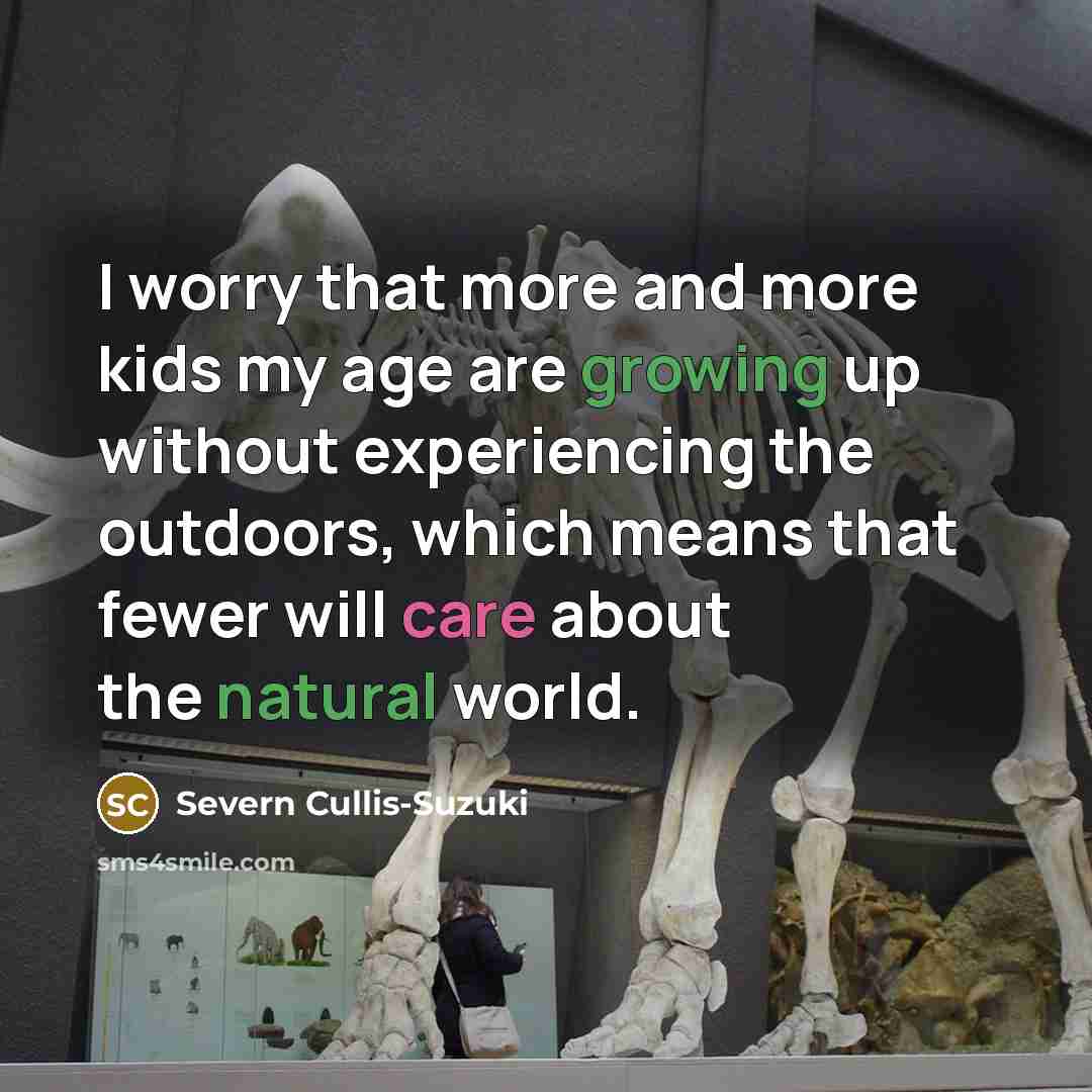 “I worry that more and more kids my age are growing up without experiencing the outdoors, which means that fewer will care about the natural world.” quote by Severn Cullis-Suzuki