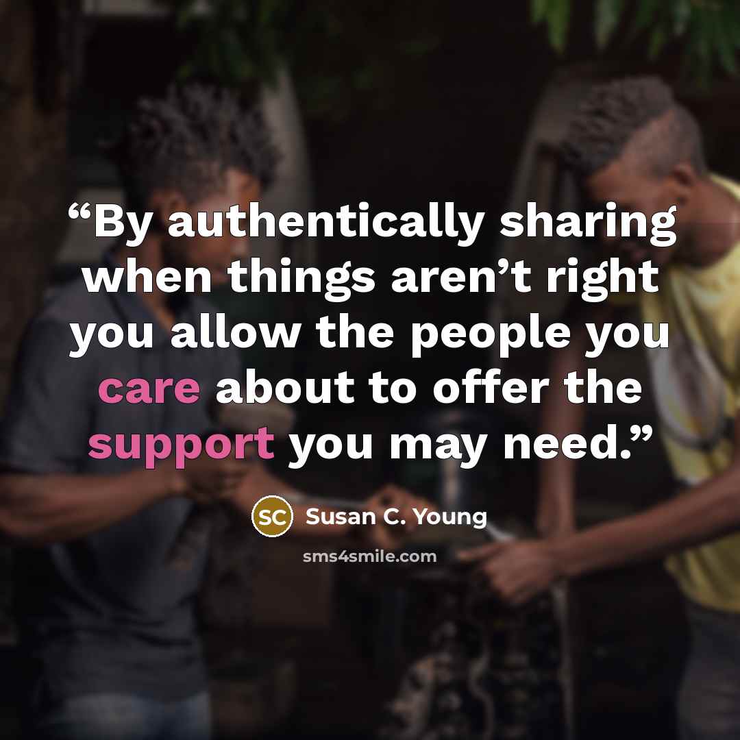 “By authentically sharing when things aren’t right you allow the people you care about to offer the support you may need.” quote by Susan C. Young