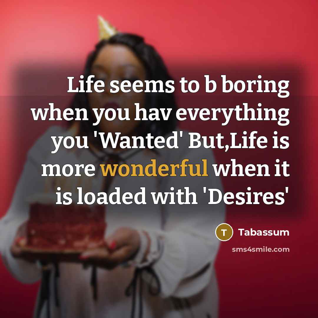 “Life seems to b boring when you hav everything you 'Wanted' But,Life is more wonderful when it is loaded with 'Desires'” quote by Tabassum
